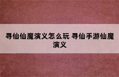 寻仙仙魔演义怎么玩 寻仙手游仙魔演义